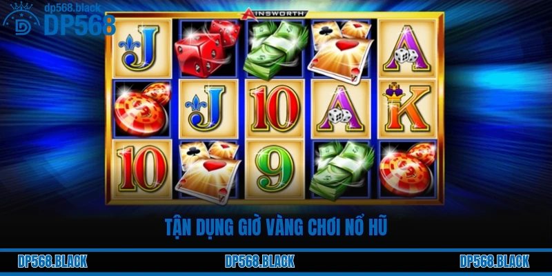 Tận dụng giờ vàng chơi nổ hũ